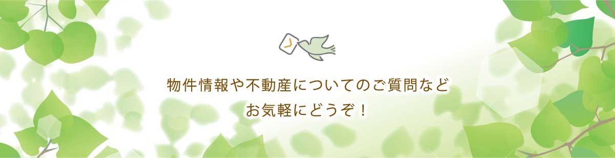 物件情報や不動産についてのご質問などお気軽にどうぞ！